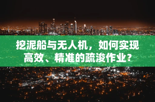 挖泥船与无人机，如何实现高效、精准的疏浚作业？