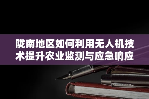 陇南地区如何利用无人机技术提升农业监测与应急响应能力？