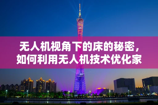 无人机视角下的床的秘密，如何利用无人机技术优化家庭睡眠环境？