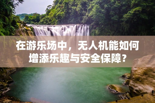 在游乐场中，无人机能如何增添乐趣与安全保障？