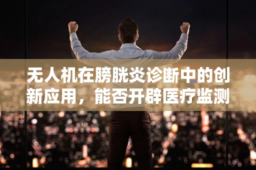 无人机在膀胱炎诊断中的创新应用，能否开辟医疗监测新视角？
