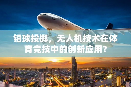 铅球投掷，无人机技术在体育竞技中的创新应用？