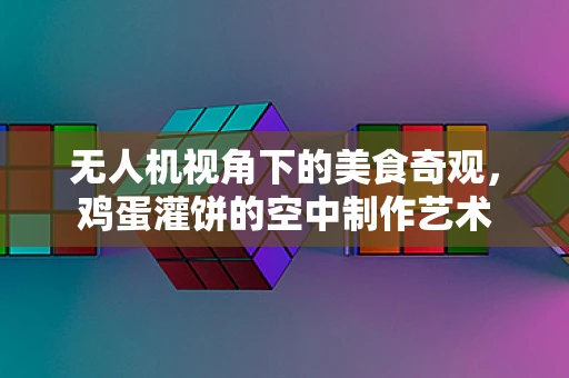 无人机视角下的美食奇观，鸡蛋灌饼的空中制作艺术