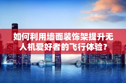 如何利用墙面装饰架提升无人机爱好者的飞行体验？
