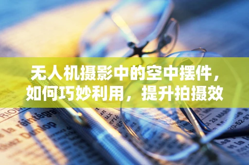 无人机摄影中的空中摆件，如何巧妙利用，提升拍摄效果？