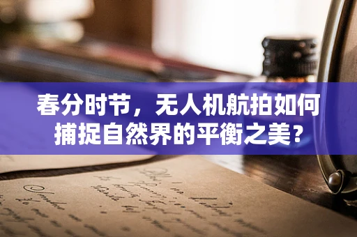 春分时节，无人机航拍如何捕捉自然界的平衡之美？