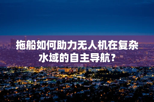拖船如何助力无人机在复杂水域的自主导航？