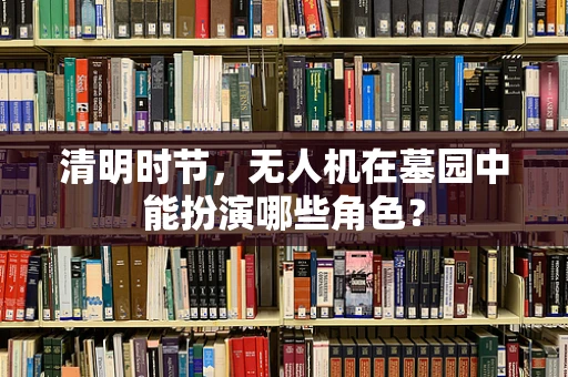 清明时节，无人机在墓园中能扮演哪些角色？