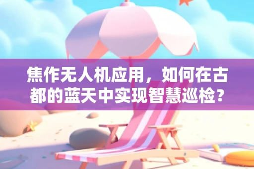焦作无人机应用，如何在古都的蓝天中实现智慧巡检？