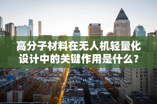 高分子材料在无人机轻量化设计中的关键作用是什么？