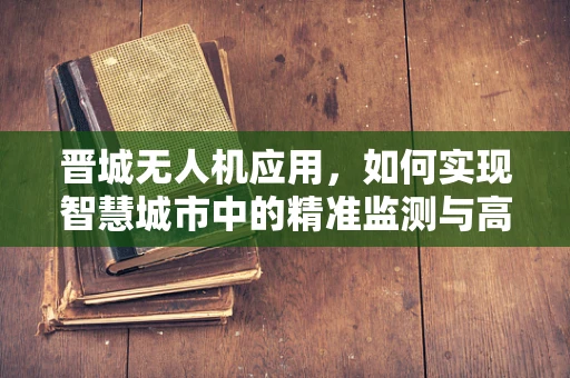 晋城无人机应用，如何实现智慧城市中的精准监测与高效管理？