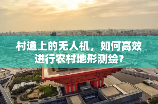 村道上的无人机，如何高效进行农村地形测绘？