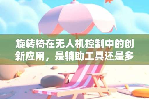 旋转椅在无人机控制中的创新应用，是辅助工具还是多余之举？