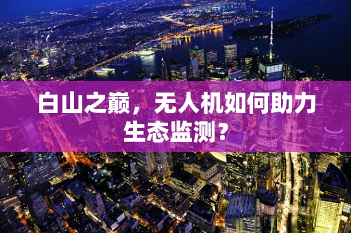 白山之巅，无人机如何助力生态监测？