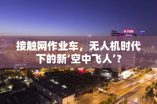 接触网作业车，无人机时代下的新‘空中飞人’？