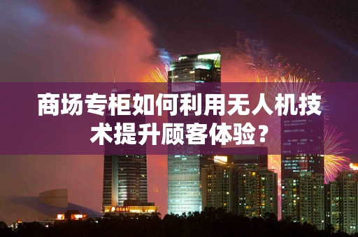商场专柜如何利用无人机技术提升顾客体验？