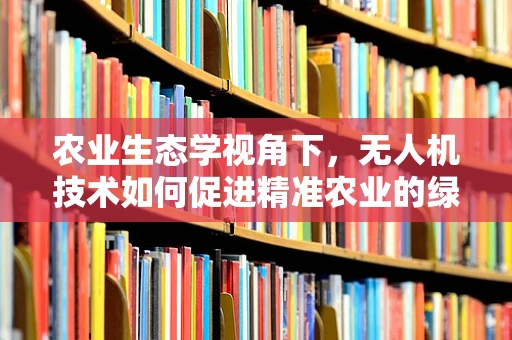 农业生态学视角下，无人机技术如何促进精准农业的绿色发展？