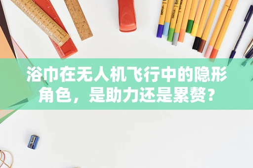 浴巾在无人机飞行中的隐形角色，是助力还是累赘？