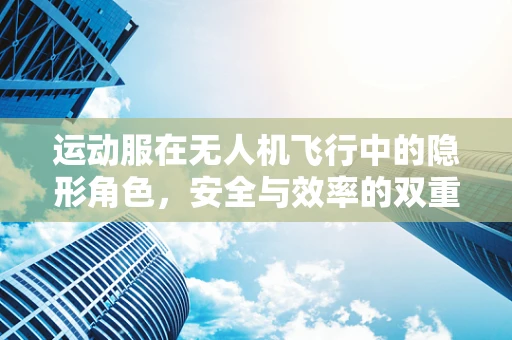 运动服在无人机飞行中的隐形角色，安全与效率的双重保障？