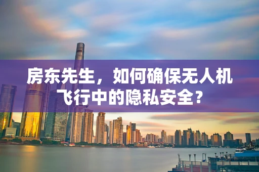 房东先生，如何确保无人机飞行中的隐私安全？