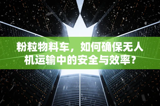 粉粒物料车，如何确保无人机运输中的安全与效率？
