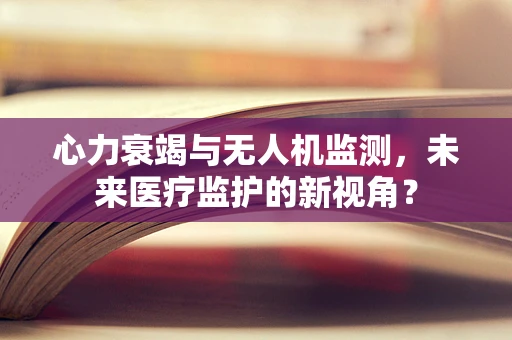 心力衰竭与无人机监测，未来医疗监护的新视角？