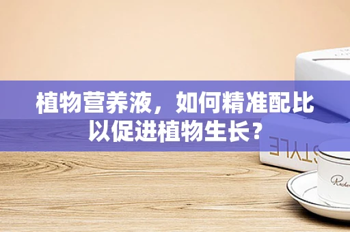 植物营养液，如何精准配比以促进植物生长？
