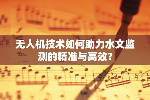 无人机技术如何助力水文监测的精准与高效？
