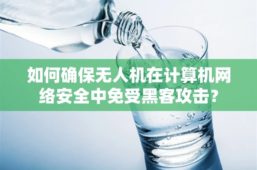如何确保无人机在计算机网络安全中免受黑客攻击？