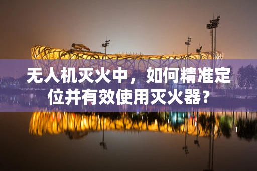 无人机灭火中，如何精准定位并有效使用灭火器？