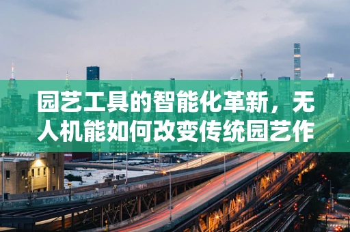 园艺工具的智能化革新，无人机能如何改变传统园艺作业？