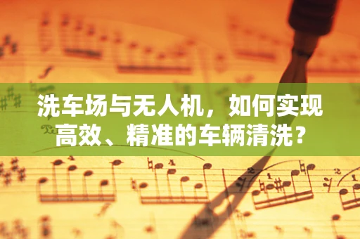 洗车场与无人机，如何实现高效、精准的车辆清洗？