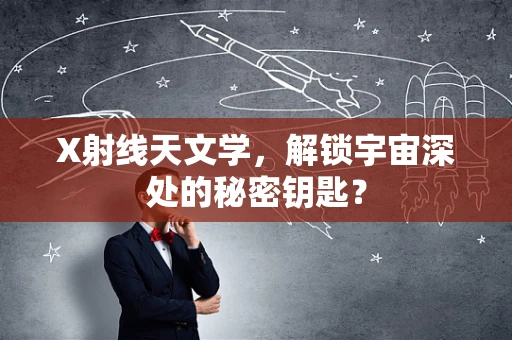 X射线天文学，解锁宇宙深处的秘密钥匙？