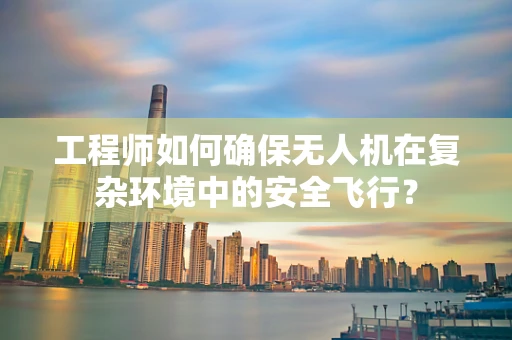 工程师如何确保无人机在复杂环境中的安全飞行？