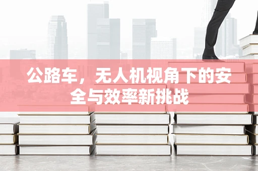 公路车，无人机视角下的安全与效率新挑战