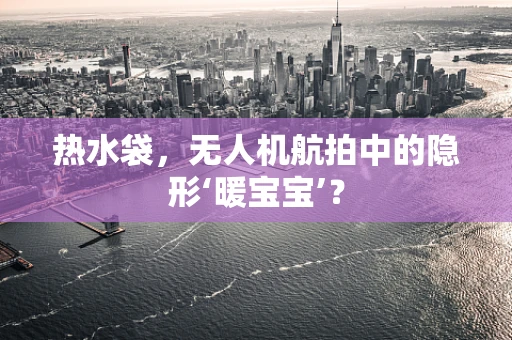 热水袋，无人机航拍中的隐形‘暖宝宝’？