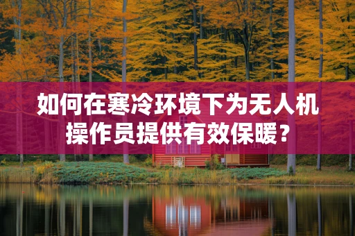 如何在寒冷环境下为无人机操作员提供有效保暖？