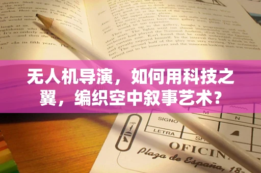 无人机导演，如何用科技之翼，编织空中叙事艺术？