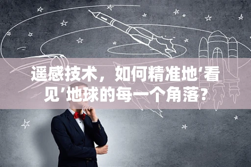 遥感技术，如何精准地‘看见’地球的每一个角落？