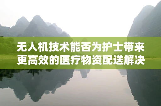无人机技术能否为护士带来更高效的医疗物资配送解决方案？