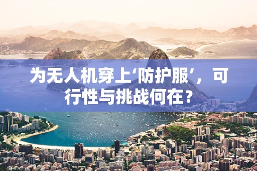 为无人机穿上‘防护服’，可行性与挑战何在？
