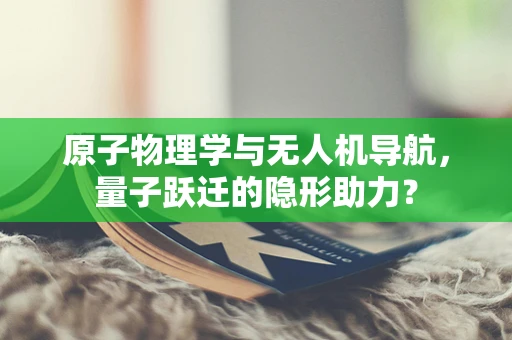 原子物理学与无人机导航，量子跃迁的隐形助力？