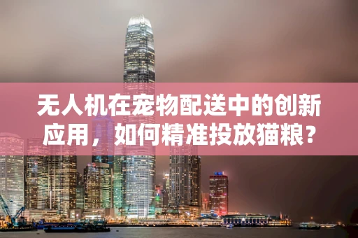 无人机在宠物配送中的创新应用，如何精准投放猫粮？