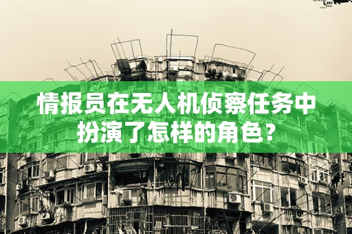 情报员在无人机侦察任务中扮演了怎样的角色？