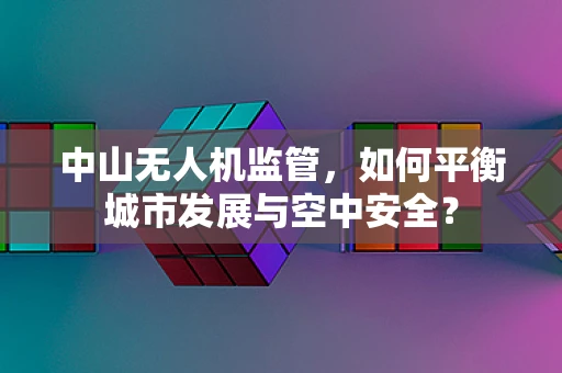 中山无人机监管，如何平衡城市发展与空中安全？
