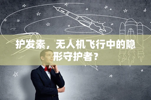 护发素，无人机飞行中的隐形守护者？