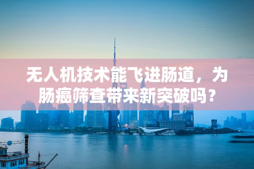 无人机技术能飞进肠道，为肠癌筛查带来新突破吗？