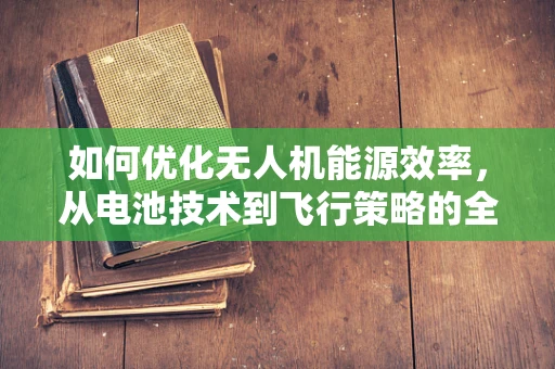如何优化无人机能源效率，从电池技术到飞行策略的全面考量？