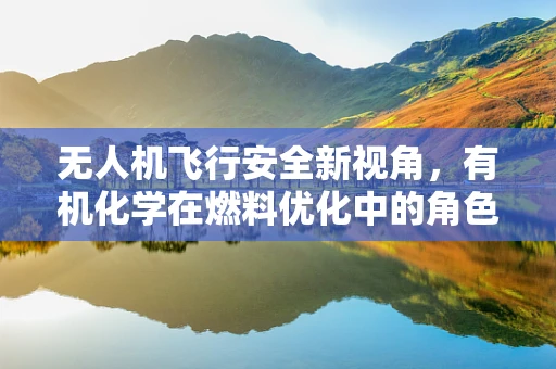 无人机飞行安全新视角，有机化学在燃料优化中的角色之问