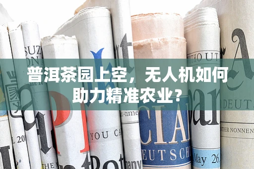 普洱茶园上空，无人机如何助力精准农业？